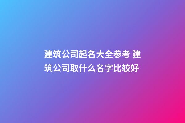 建筑公司起名大全参考 建筑公司取什么名字比较好-第1张-公司起名-玄机派